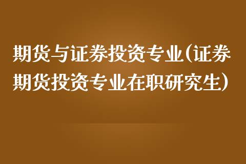 期货与证券投资专业(证券期货投资专业在职研究生)_https://www.zghnxxa.com_国际期货_第1张