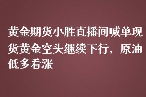 黄金期货小胜直播间喊单现货黄金空头继续下行，原油低多看涨_https://www.zghnxxa.com_国际期货_第1张