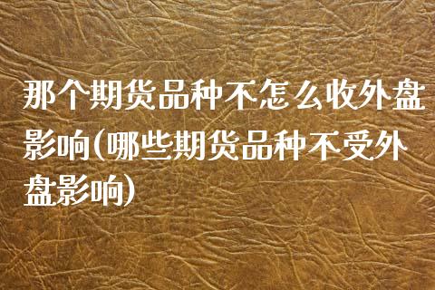 那个期货品种不怎么收外盘影响(哪些期货品种不受外盘影响)_https://www.zghnxxa.com_内盘期货_第1张