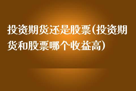 投资期货还是股票(投资期货和股票哪个收益高)_https://www.zghnxxa.com_期货直播室_第1张