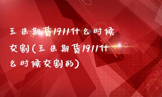 玉米期货1911什么时候交割(玉米期货1911什么时候交割的)_https://www.zghnxxa.com_黄金期货_第1张