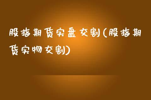 股指期货实盘交割(股指期货实物交割)_https://www.zghnxxa.com_国际期货_第1张