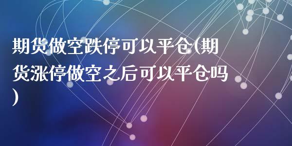 期货做空跌停可以平仓(期货涨停做空之后可以平仓吗)_https://www.zghnxxa.com_内盘期货_第1张