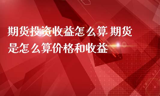 期货投资收益怎么算 期货是怎么算价格和收益_https://www.zghnxxa.com_黄金期货_第1张