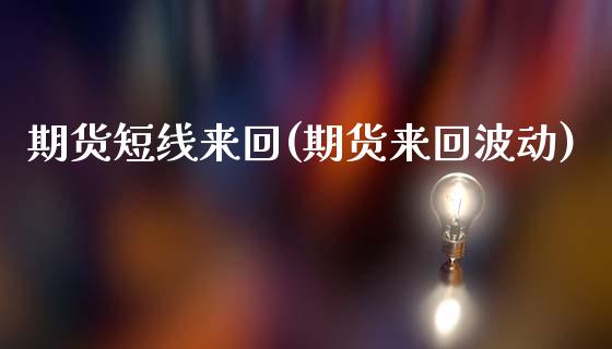 期货短线来回(期货来回波动)_https://www.zghnxxa.com_期货直播室_第1张