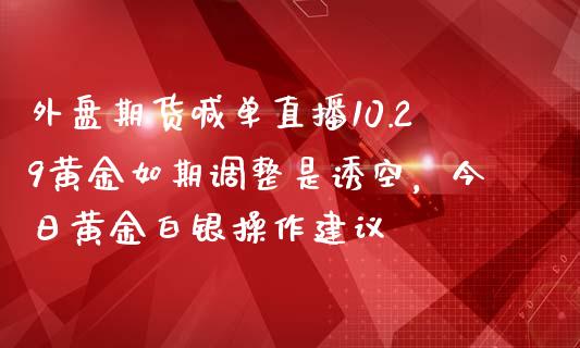 外盘期货喊单直播10.29黄金如期调整是诱空，今日黄金白银操作建议_https://www.zghnxxa.com_内盘期货_第1张