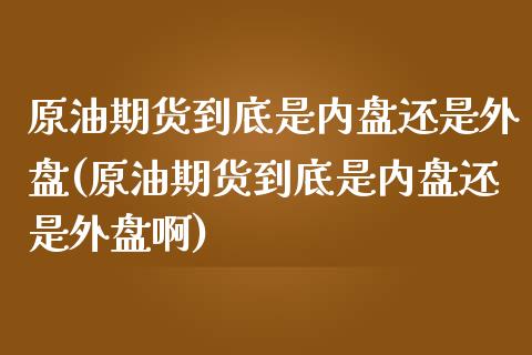 原油期货到底是内盘还是外盘(原油期货到底是内盘还是外盘啊)_https://www.zghnxxa.com_内盘期货_第1张