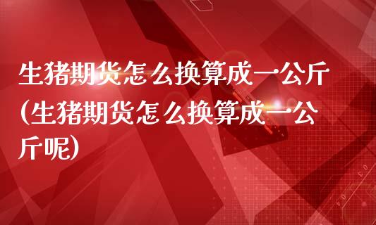 生猪期货怎么换算成一公斤(生猪期货怎么换算成一公斤呢)_https://www.zghnxxa.com_国际期货_第1张