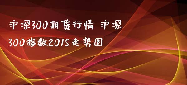 沪深300期货行情 沪深300指数2015走势图_https://www.zghnxxa.com_内盘期货_第1张