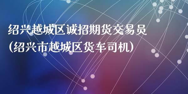 绍兴越城区诚招期货交易员(绍兴市越城区货车司机)_https://www.zghnxxa.com_国际期货_第1张