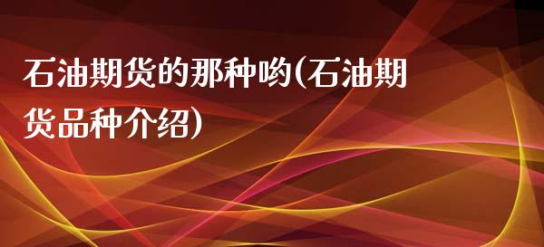 石油期货的那种哟(石油期货品种介绍)_https://www.zghnxxa.com_国际期货_第1张