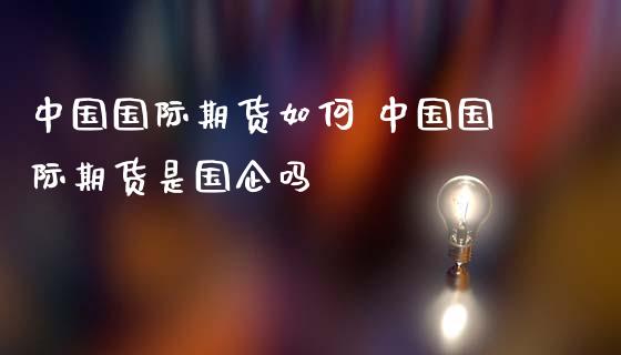 中国国际期货如何 中国国际期货是国企吗_https://www.zghnxxa.com_期货直播室_第1张