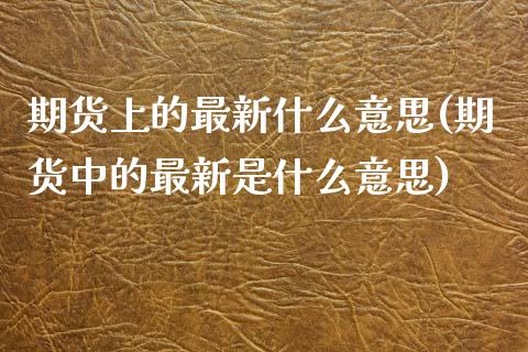 期货上的最新什么意思(期货中的最新是什么意思)_https://www.zghnxxa.com_期货直播室_第1张