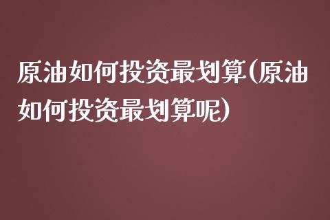 原油如何投资最划算(原油如何投资最划算呢)_https://www.zghnxxa.com_期货直播室_第1张