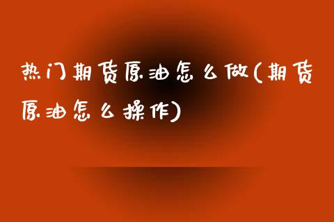 热门期货原油怎么做(期货原油怎么操作)_https://www.zghnxxa.com_黄金期货_第1张