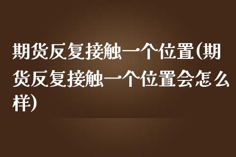 期货反复接触一个位置(期货反复接触一个位置会怎么样)_https://www.zghnxxa.com_国际期货_第1张