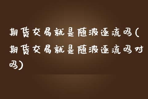 期货交易就是随波逐流吗(期货交易就是随波逐流吗对吗)_https://www.zghnxxa.com_期货直播室_第1张