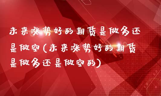 未来涨势好的期货是做多还是做空(未来涨势好的期货是做多还是做空的)_https://www.zghnxxa.com_内盘期货_第1张