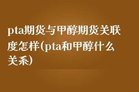 pta期货与甲醇期货关联度怎样(pta和甲醇什么关系)_https://www.zghnxxa.com_内盘期货_第1张