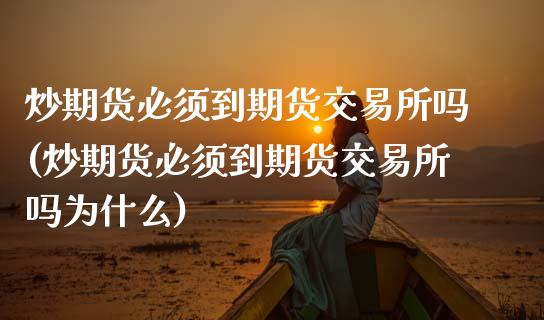 炒期货必须到期货交易所吗(炒期货必须到期货交易所吗为什么)_https://www.zghnxxa.com_内盘期货_第1张