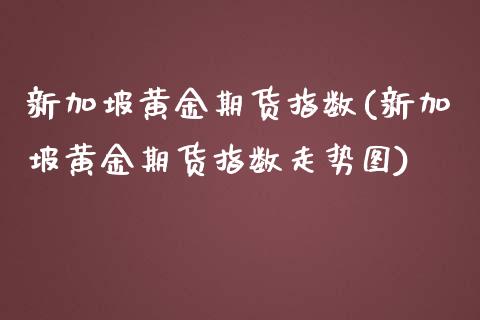 新加坡黄金期货指数(新加坡黄金期货指数走势图)_https://www.zghnxxa.com_国际期货_第1张