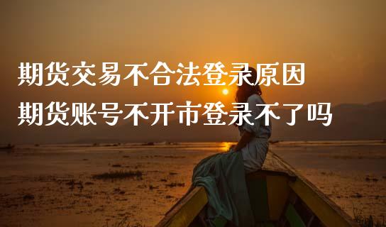 期货交易不合法登录原因 期货账号不开市登录不了吗_https://www.zghnxxa.com_国际期货_第1张