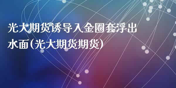 光大期货诱导入金圈套浮出水面(光大期货期货)_https://www.zghnxxa.com_国际期货_第1张