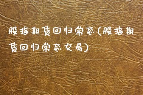 股指期货回归常态(股指期货回归常态交易)_https://www.zghnxxa.com_黄金期货_第1张