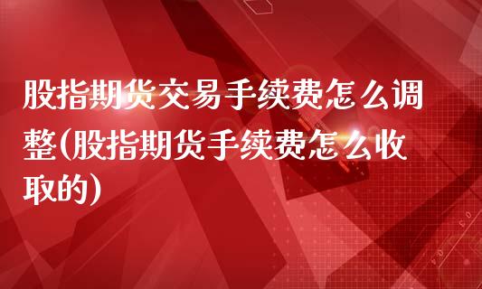 股指期货交易手续费怎么调整(股指期货手续费怎么收取的)_https://www.zghnxxa.com_国际期货_第1张