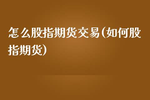 怎么股指期货交易(如何股指期货)_https://www.zghnxxa.com_国际期货_第1张