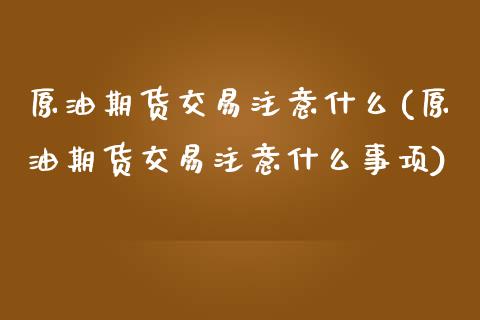 原油期货交易注意什么(原油期货交易注意什么事项)_https://www.zghnxxa.com_内盘期货_第1张