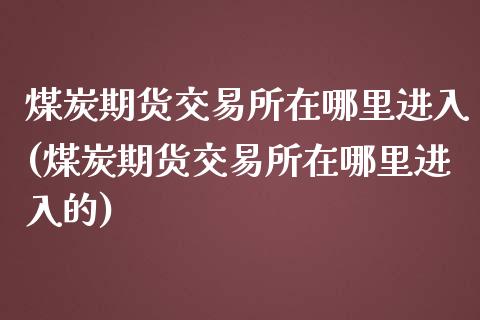 煤炭期货交易所在哪里进入(煤炭期货交易所在哪里进入的)_https://www.zghnxxa.com_国际期货_第1张