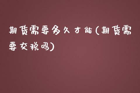 期货需要多久才能(期货需要交税吗)_https://www.zghnxxa.com_黄金期货_第1张