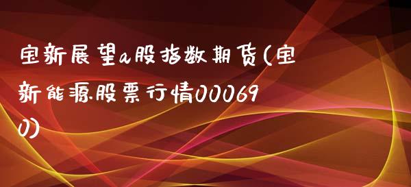 宝新展望a股指数期货(宝新能源股票行情000690)_https://www.zghnxxa.com_国际期货_第1张