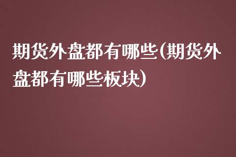 期货外盘都有哪些(期货外盘都有哪些板块)_https://www.zghnxxa.com_国际期货_第1张