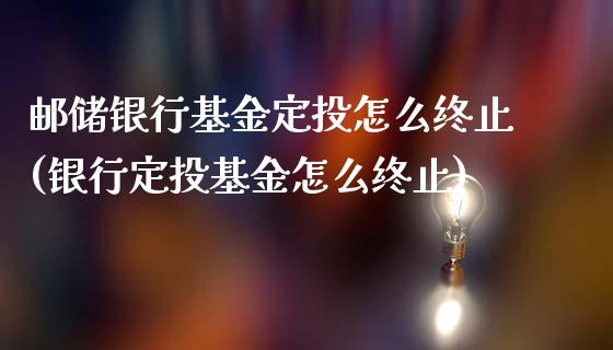 邮储银行基金定投怎么终止(银行定投基金怎么终止)_https://www.zghnxxa.com_黄金期货_第1张