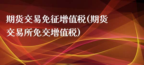 期货交易免征增值税(期货交易所免交增值税)_https://www.zghnxxa.com_国际期货_第1张