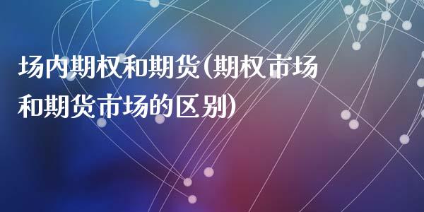 场内期权和期货(期权市场和期货市场的区别)_https://www.zghnxxa.com_内盘期货_第1张