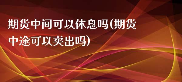 期货中间可以休息吗(期货中途可以卖出吗)_https://www.zghnxxa.com_黄金期货_第1张