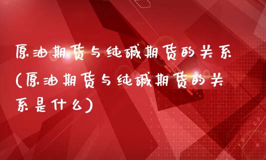 原油期货与纯碱期货的关系(原油期货与纯碱期货的关系是什么)_https://www.zghnxxa.com_期货直播室_第1张