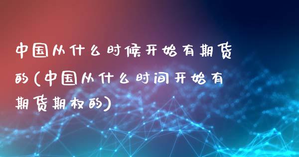 中国从什么时候开始有期货的(中国从什么时间开始有期货期权的)_https://www.zghnxxa.com_内盘期货_第1张