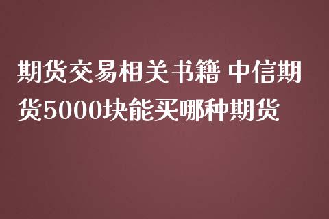 期货交易相关书籍 中信期货5000块能买哪种期货_https://www.zghnxxa.com_期货直播室_第1张