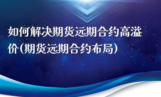 如何解决期货远期合约高溢价(期货远期合约布局)_https://www.zghnxxa.com_期货直播室_第1张