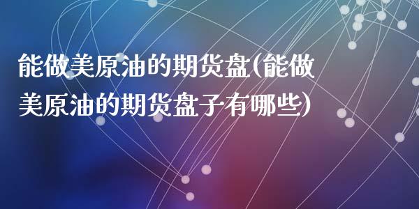 能做美原油的期货盘(能做美原油的期货盘子有哪些)_https://www.zghnxxa.com_国际期货_第1张