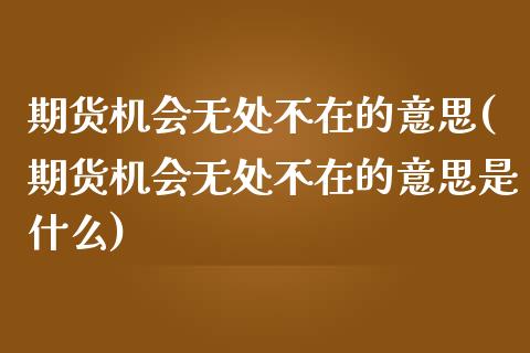 期货机会无处不在的意思(期货机会无处不在的意思是什么)_https://www.zghnxxa.com_国际期货_第1张