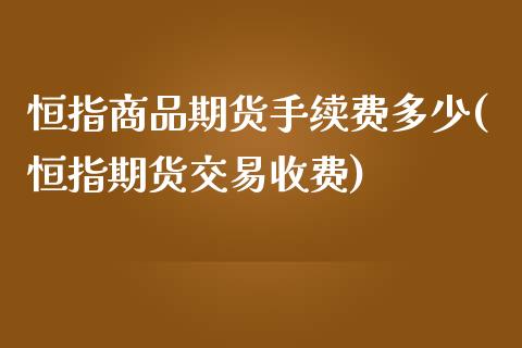 恒指商品期货手续费多少(恒指期货交易收费)_https://www.zghnxxa.com_国际期货_第1张