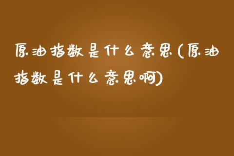 原油指数是什么意思(原油指数是什么意思啊)_https://www.zghnxxa.com_内盘期货_第1张