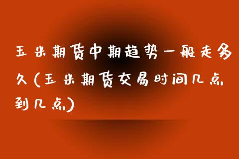 玉米期货中期趋势一般走多久(玉米期货交易时间几点到几点)_https://www.zghnxxa.com_期货直播室_第1张