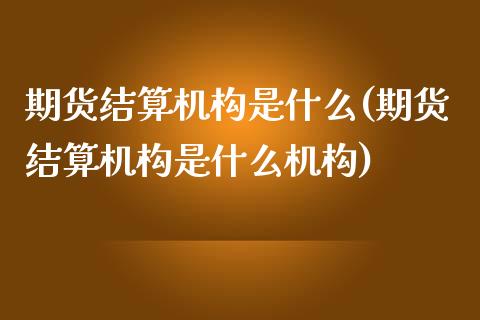 期货结算机构是什么(期货结算机构是什么机构)_https://www.zghnxxa.com_内盘期货_第1张