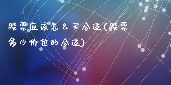 股票应该怎么买合适(股票多少价位的合适)_https://www.zghnxxa.com_黄金期货_第1张